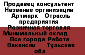 Продавец-консультант › Название организации ­ Артмарк › Отрасль предприятия ­ Розничная торговля › Минимальный оклад ­ 1 - Все города Работа » Вакансии   . Тульская обл.